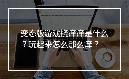 变态版游戏挠痒痒是什么?玩起来怎么那么痒?
