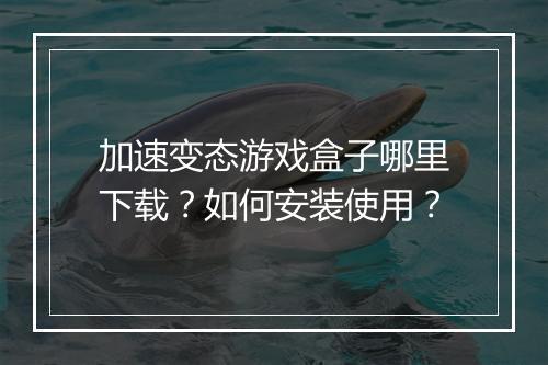 加速变态游戏盒子哪里下载？如何安装使用？