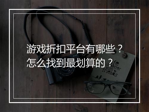 游戏折扣平台有哪些？怎么找到最划算的？