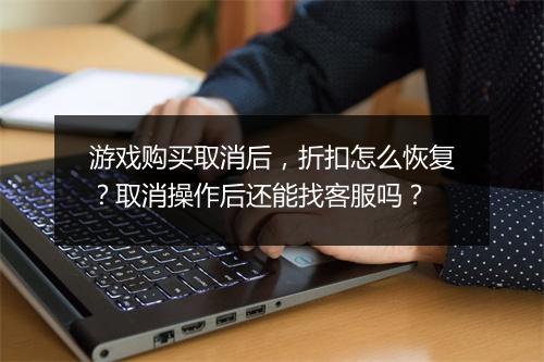 游戏购买取消后,折扣怎么恢复?取消操作后还能找客服吗?