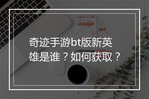 奇迹手游bt版新英雄是谁?如何获取?