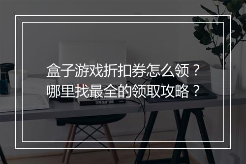 盒子游戏折扣券怎么领?哪里找最全的领取攻略?