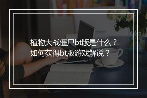植物大战僵尸bt版是什么?如何获得bt版游戏解说?