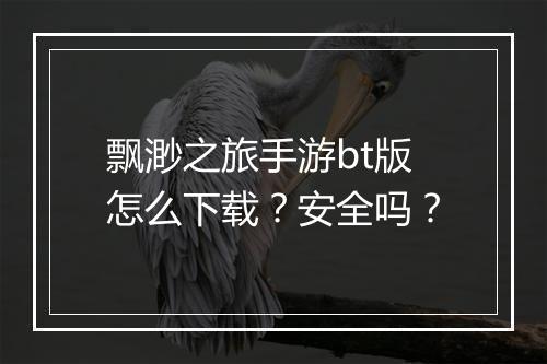 飘渺之旅手游bt版怎么下载?安全吗?