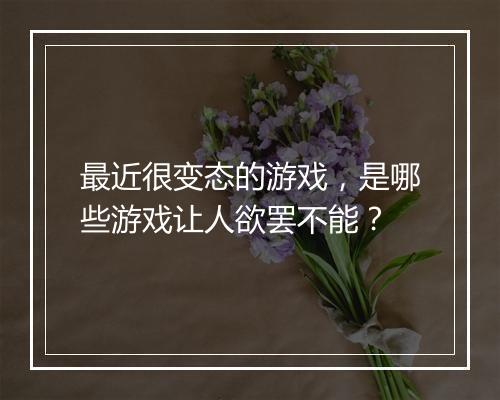 最近很变态的游戏,是哪些游戏让人欲罢不能?