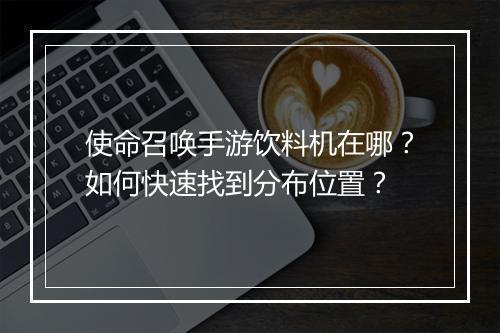 使命召唤手游饮料机在哪？如何快速找到分布位置？