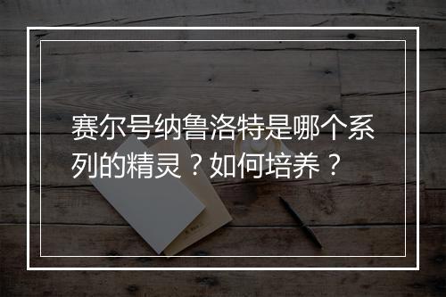 赛尔号纳鲁洛特是哪个系列的精灵?如何培养?