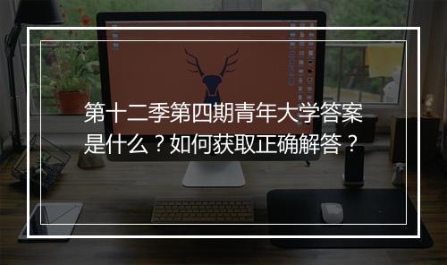 第十二季第四期青年大学答案是什么？如何获取正确解答？