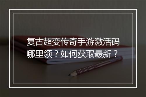 复古超变传奇手游激活码哪里领？如何获取最新？