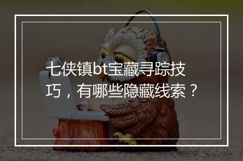 七侠镇bt宝藏寻踪技巧,有哪些隐藏线索?