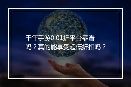 千年手游0.01折平台靠谱吗?真的能享受超低折扣吗?