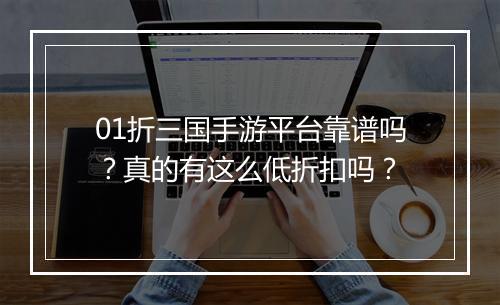 01折三国手游平台靠谱吗?真的有这么低折扣吗?
