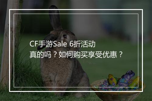 CF手游Sale 6折活动真的吗？如何购买享受优惠？