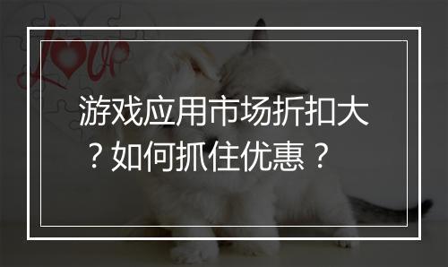 游戏应用市场折扣大?如何抓住优惠?