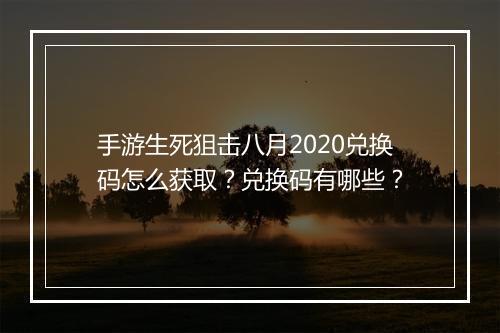 手游生死狙击八月2020兑换码怎么获取？兑换码有哪些？
