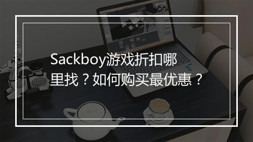 Sackboy游戏折扣哪里找?如何购买最优惠?