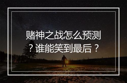 赌神之战怎么预测？谁能笑到最后？