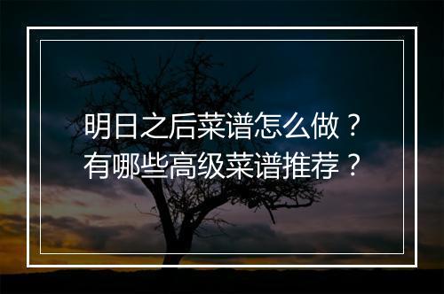 明日之后菜谱怎么做?有哪些高级菜谱推荐?