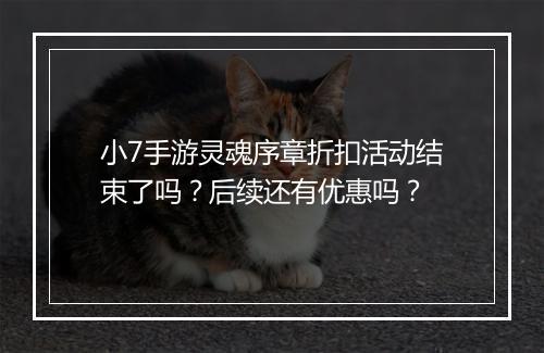 小7手游灵魂序章折扣活动结束了吗?后续还有优惠吗?