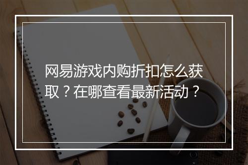网易游戏内购折扣怎么获取?在哪查看最新活动?