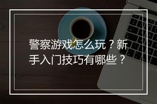 警察游戏怎么玩？新手入门技巧有哪些？