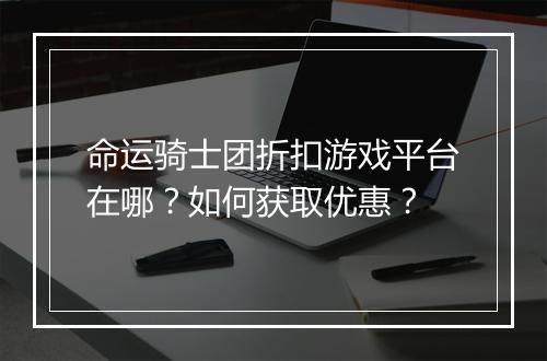 命运骑士团折扣游戏平台在哪?如何获取优惠?