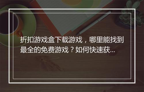 折扣游戏盒下载游戏,哪里能找到最全的免费游戏?如何快速获取?