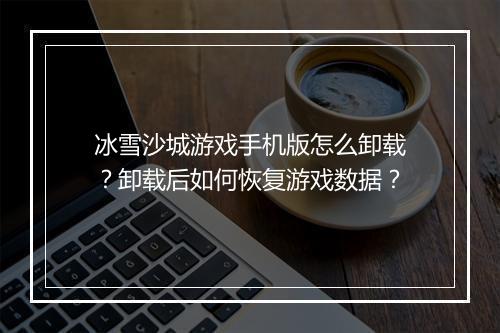 冰雪沙城游戏手机版怎么卸载？卸载后如何恢复游戏数据？