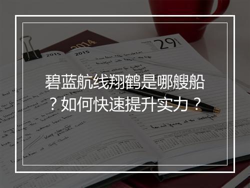 碧蓝航线翔鹤是哪艘船?如何快速提升实力?
