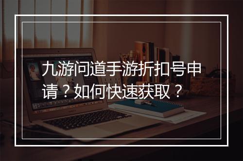 九游问道手游折扣号申请？如何快速获取？