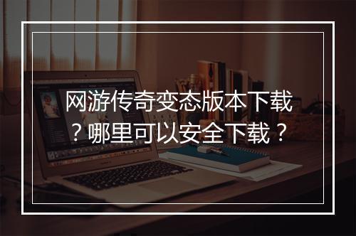 网游传奇变态版本下载?哪里可以安全下载?