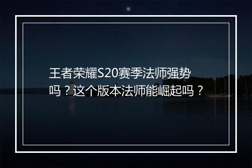 王者荣耀S20赛季法师强势吗？这个版本法师能崛起吗？