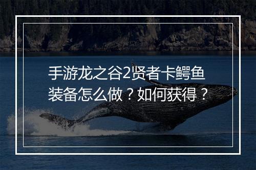 手游龙之谷2贤者卡鳄鱼装备怎么做？如何获得？
