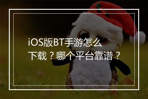 iOS版BT手游怎么下载?哪个平台靠谱?