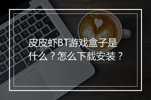 皮皮虾BT游戏盒子是什么?怎么下载安装?