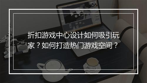 折扣游戏中心设计如何吸引玩家?如何打造热门游戏空间?