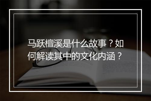 马跃檀溪是什么故事?如何解读其中的文化内涵?