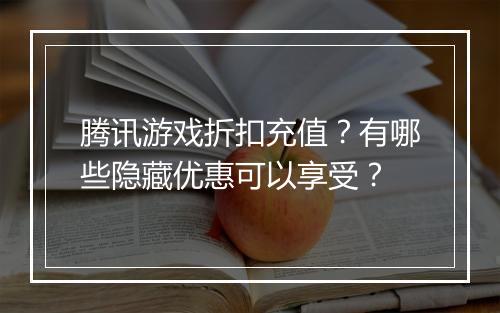 腾讯游戏折扣充值?有哪些隐藏优惠可以享受?