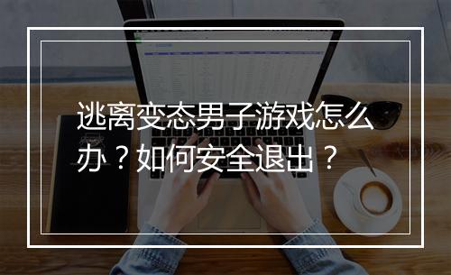 逃离变态男子游戏怎么办?如何安全退出?