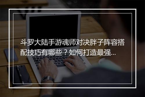 斗罗大陆手游魂师对决胖子阵容搭配技巧有哪些？如何打造最强阵容？