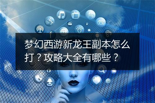 梦幻西游新龙王副本怎么打？攻略大全有哪些？