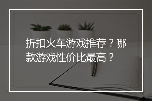 折扣火车游戏推荐?哪款游戏性价比最高?