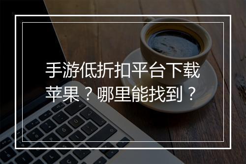 手游低折扣平台下载苹果?哪里能找到?