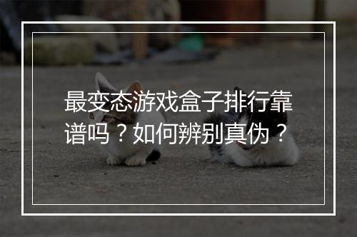 最变态游戏盒子排行靠谱吗?如何辨别真伪?