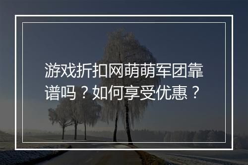 游戏折扣网萌萌军团靠谱吗?如何享受优惠?