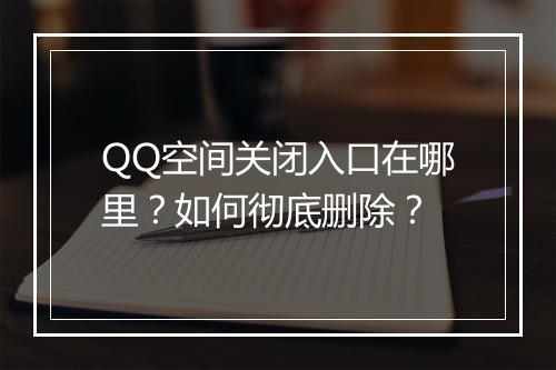 QQ空间关闭入口在哪里？如何彻底删除？