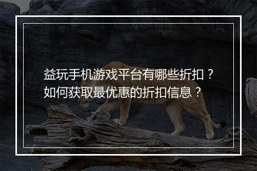 益玩手机游戏平台有哪些折扣?如何获取最优惠的折扣信息?