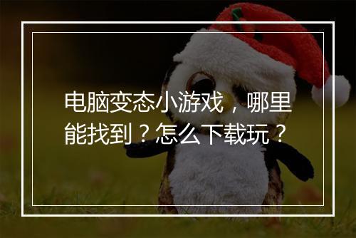 电脑变态小游戏,哪里能找到?怎么下载玩?