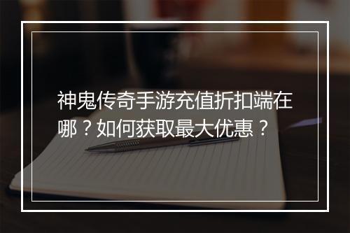 神鬼传奇手游充值折扣端在哪?如何获取最大优惠?