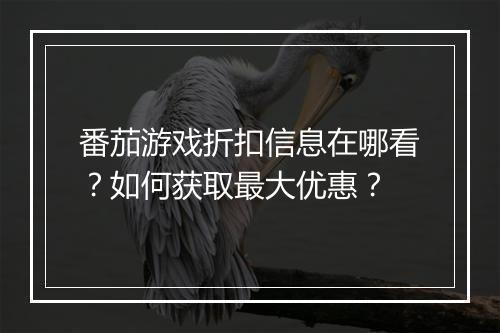番茄游戏折扣信息在哪看?如何获取最大优惠?